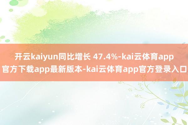 开云kaiyun同比增长 47.4%-kai云体育app官方下载app最新版本-kai云体育app官方登录入口