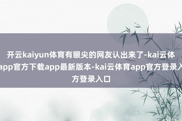 开云kaiyun体育有眼尖的网友认出来了-kai云体育app官方下载app最新版本-kai云体育app官方登录入口