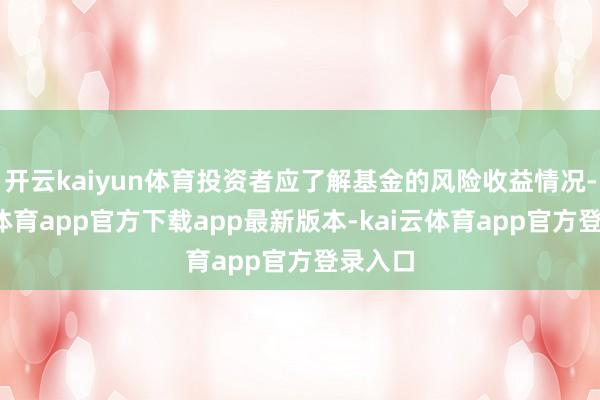 开云kaiyun体育投资者应了解基金的风险收益情况-kai云体育app官方下载app最新版本-kai云体育app官方登录入口