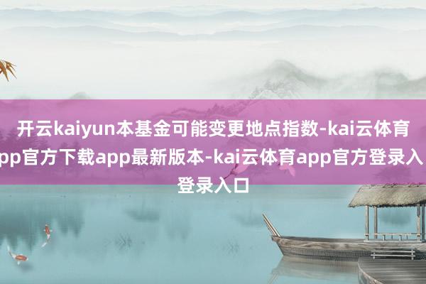 开云kaiyun本基金可能变更地点指数-kai云体育app官方下载app最新版本-kai云体育app官方登录入口