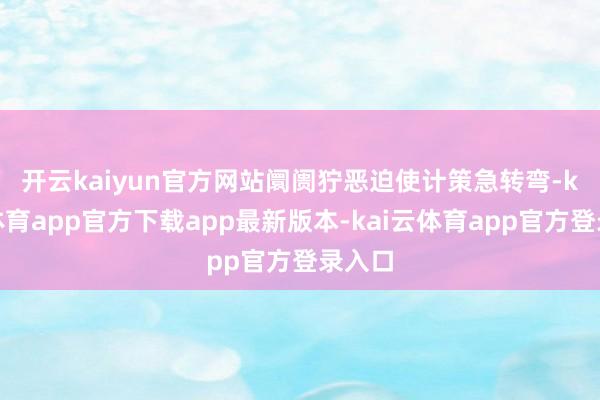 开云kaiyun官方网站 阛阓狞恶迫使计策急转弯-kai云体育app官方下载app最新版本-kai云体育app官方登录入口