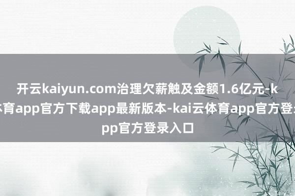 开云kaiyun.com治理欠薪触及金额1.6亿元-kai云体育app官方下载app最新版本-kai云体育app官方登录入口