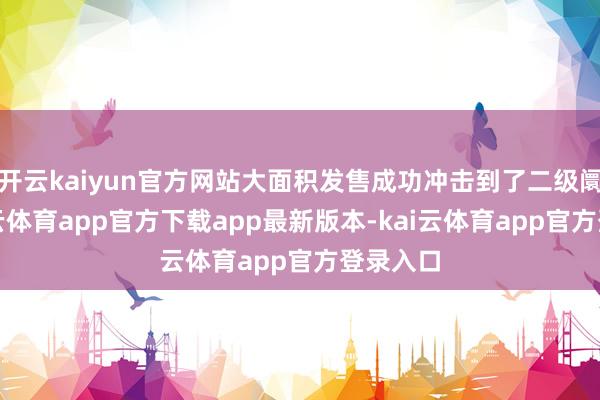 开云kaiyun官方网站大面积发售成功冲击到了二级阛阓-kai云体育app官方下载app最新版本-kai云体育app官方登录入口