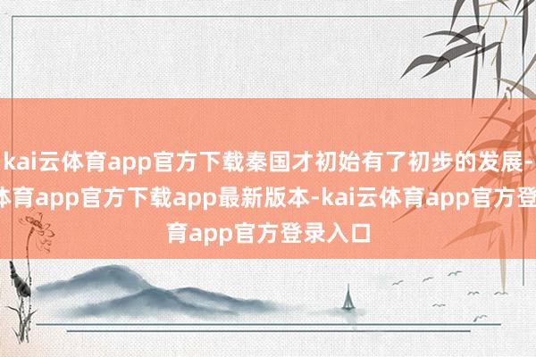 kai云体育app官方下载秦国才初始有了初步的发展-kai云体育app官方下载app最新版本-kai云体育app官方登录入口