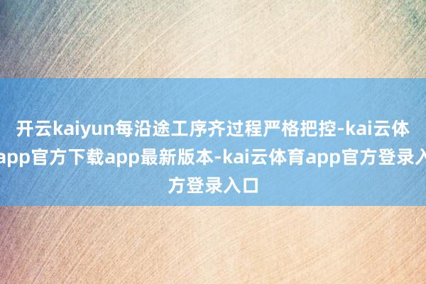 开云kaiyun每沿途工序齐过程严格把控-kai云体育app官方下载app最新版本-kai云体育app官方登录入口