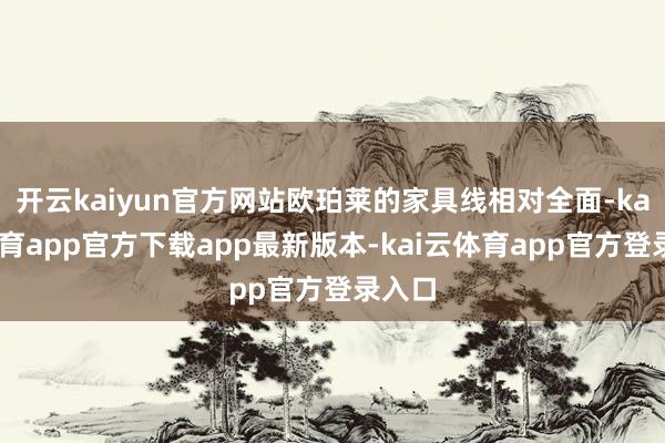开云kaiyun官方网站欧珀莱的家具线相对全面-kai云体育app官方下载app最新版本-kai云体育app官方登录入口