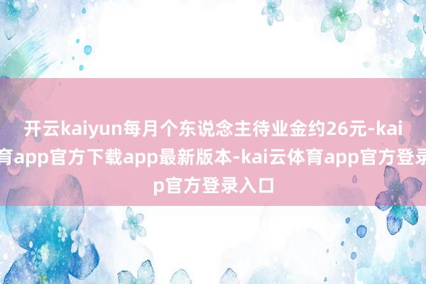 开云kaiyun每月个东说念主待业金约26元-kai云体育app官方下载app最新版本-kai云体育app官方登录入口