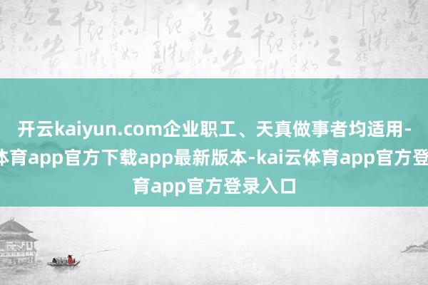 开云kaiyun.com企业职工、天真做事者均适用-kai云体育app官方下载app最新版本-kai云体育app官方登录入口