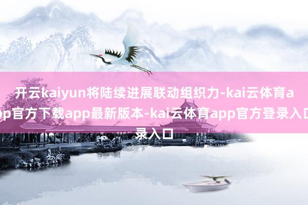 开云kaiyun将陆续进展联动组织力-kai云体育app官方下载app最新版本-kai云体育app官方登录入口