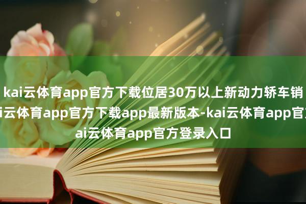 kai云体育app官方下载位居30万以上新动力轿车销量榜首-kai云体育app官方下载app最新版本-kai云体育app官方登录入口