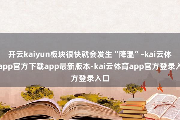 开云kaiyun板块很快就会发生“降温”-kai云体育app官方下载app最新版本-kai云体育app官方登录入口