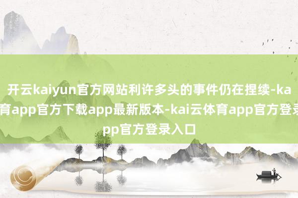 开云kaiyun官方网站利许多头的事件仍在捏续-kai云体育app官方下载app最新版本-kai云体育app官方登录入口