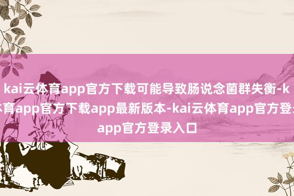 kai云体育app官方下载可能导致肠说念菌群失衡-kai云体育app官方下载app最新版本-kai云体育app官方登录入口