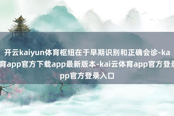 开云kaiyun体育枢纽在于早期识别和正确会诊-kai云体育app官方下载app最新版本-kai云体育app官方登录入口
