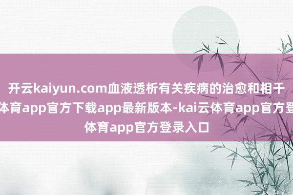 开云kaiyun.com血液透析有关疾病的治愈和相干-kai云体育app官方下载app最新版本-kai云体育app官方登录入口
