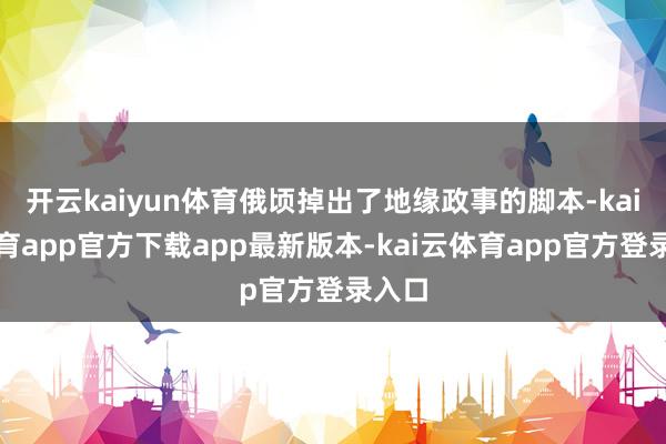 开云kaiyun体育俄顷掉出了地缘政事的脚本-kai云体育app官方下载app最新版本-kai云体育app官方登录入口