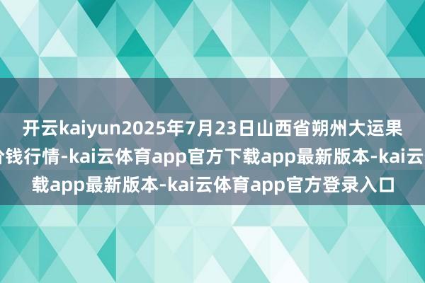 开云kaiyun2025年7月23日山西省朔州大运果菜批发市集有限公司价钱行情-kai云体育app官方下载app最新版本-kai云体育app官方登录入口