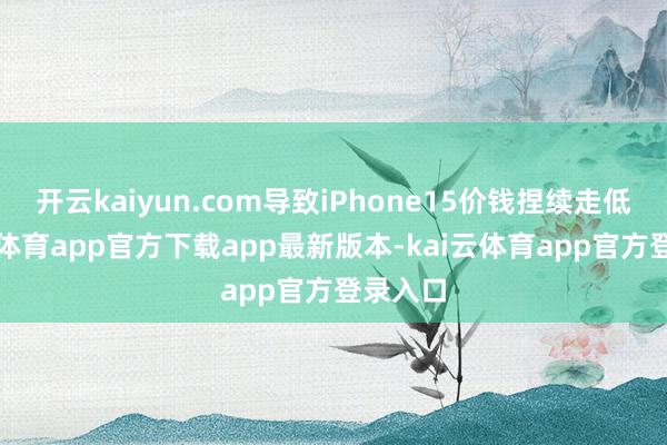 开云kaiyun.com导致iPhone15价钱捏续走低-kai云体育app官方下载app最新版本-kai云体育app官方登录入口