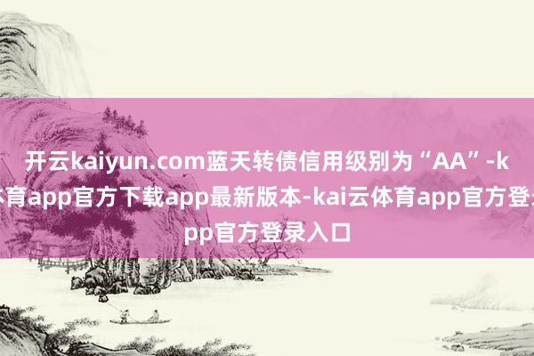 开云kaiyun.com蓝天转债信用级别为“AA”-kai云体育app官方下载app最新版本-kai云体育app官方登录入口