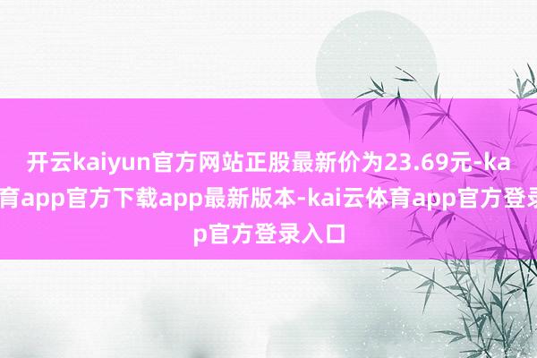 开云kaiyun官方网站正股最新价为23.69元-kai云体育app官方下载app最新版本-kai云体育app官方登录入口