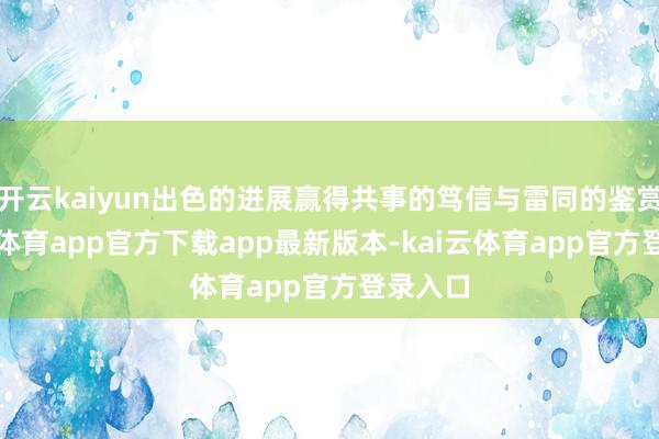 开云kaiyun出色的进展赢得共事的笃信与雷同的鉴赏-kai云体育app官方下载app最新版本-kai云体育app官方登录入口