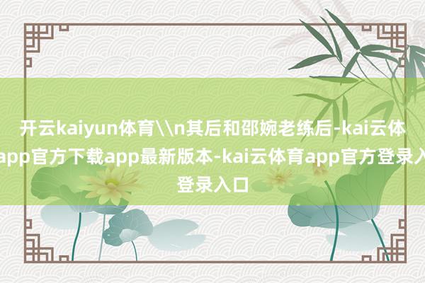 开云kaiyun体育\n其后和邵婉老练后-kai云体育app官方下载app最新版本-kai云体育app官方登录入口