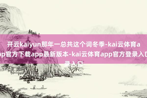 开云kaiyun那年一总共这个词冬季-kai云体育app官方下载app最新版本-kai云体育app官方登录入口