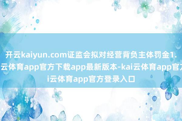 开云kaiyun.com证监会拟对经营背负主体罚金1.6亿元-kai云体育app官方下载app最新版本-kai云体育app官方登录入口