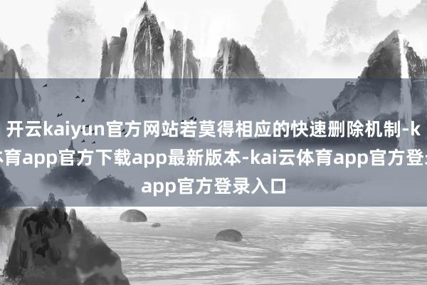 开云kaiyun官方网站若莫得相应的快速删除机制-kai云体育app官方下载app最新版本-kai云体育app官方登录入口