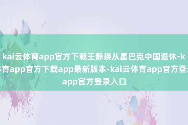 kai云体育app官方下载王静瑛从星巴克中国退休-kai云体育app官方下载app最新版本-kai云体育app官方登录入口