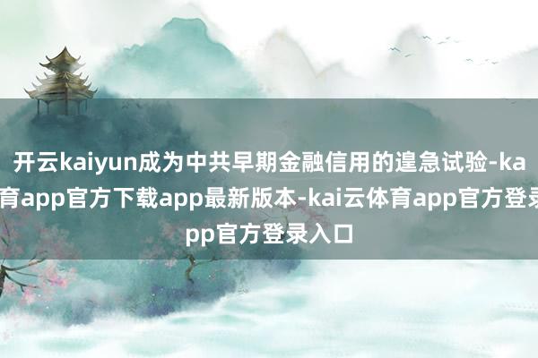 开云kaiyun成为中共早期金融信用的遑急试验-kai云体育app官方下载app最新版本-kai云体育app官方登录入口