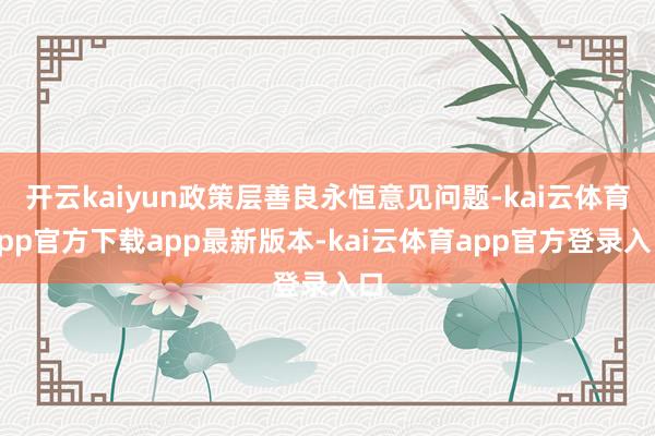 开云kaiyun政策层善良永恒意见问题-kai云体育app官方下载app最新版本-kai云体育app官方登录入口
