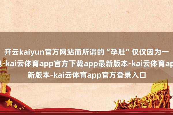开云kaiyun官方网站而所谓的“孕肚”仅仅因为一稔里装了个挎包-kai云体育app官方下载app最新版本-kai云体育app官方登录入口