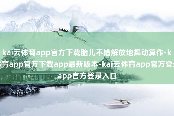 kai云体育app官方下载胎儿不错解放地舞动算作-kai云体育app官方下载app最新版本-kai云体育app官方登录入口