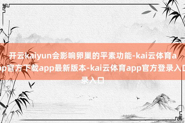 开云kaiyun会影响卵巢的平素功能-kai云体育app官方下载app最新版本-kai云体育app官方登录入口