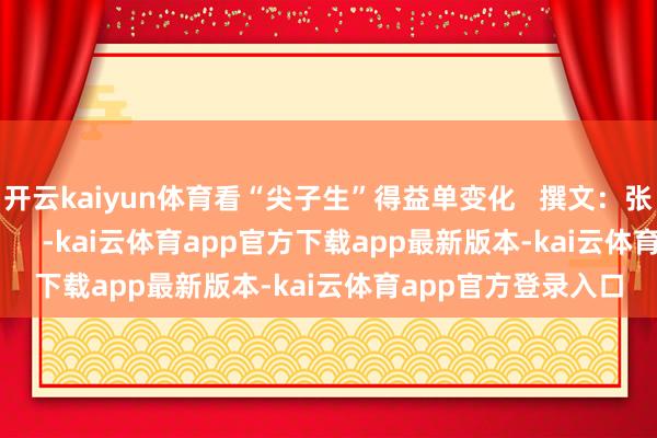 开云kaiyun体育看“尖子生”得益单变化   撰文：张玮   视频：朱洪波      -kai云体育app官方下载app最新版本-kai云体育app官方登录入口