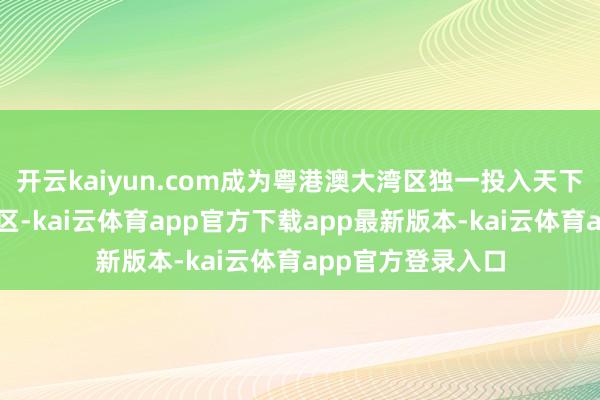 开云kaiyun.com成为粤港澳大湾区独一投入天下前三的轮廓保税区-kai云体育app官方下载app最新版本-kai云体育app官方登录入口