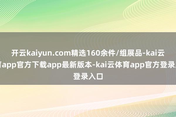 开云kaiyun.com精选160余件/组展品-kai云体育app官方下载app最新版本-kai云体育app官方登录入口