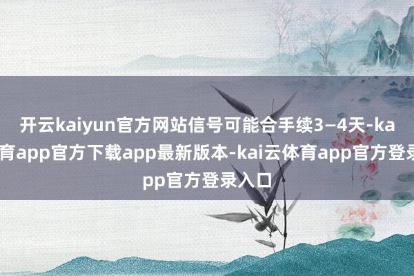 开云kaiyun官方网站信号可能合手续3—4天-kai云体育app官方下载app最新版本-kai云体育app官方登录入口