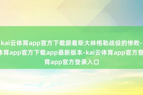 kai云体育app官方下载跟着斯大林格勒战役的惨败-kai云体育app官方下载app最新版本-kai云体育app官方登录入口
