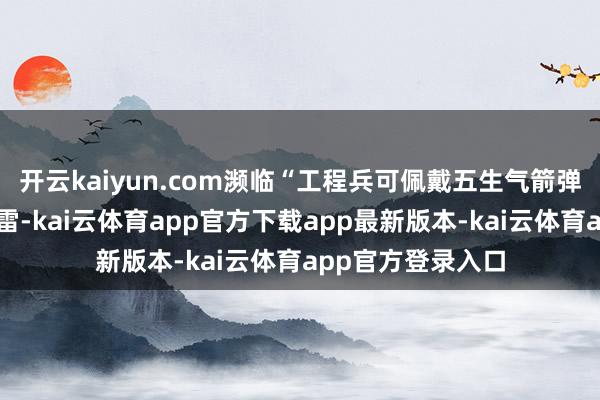 开云kaiyun.com濒临“工程兵可佩戴五生气箭弹和强力反坦克地雷-kai云体育app官方下载app最新版本-kai云体育app官方登录入口