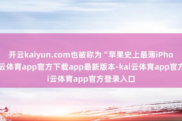 开云kaiyun.com也被称为“苹果史上最薄iPhone”-kai云体育app官方下载app最新版本-kai云体育app官方登录入口
