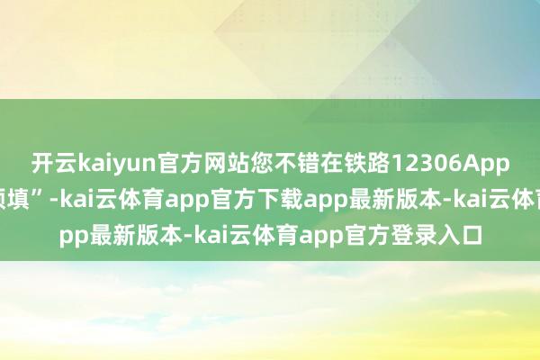 开云kaiyun官方网站您不错在铁路12306App上点击“购票信息预填”-kai云体育app官方下载app最新版本-kai云体育app官方登录入口