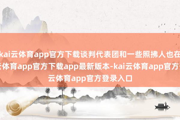 kai云体育app官方下载谈判代表团和一些照拂人也在场-kai云体育app官方下载app最新版本-kai云体育app官方登录入口