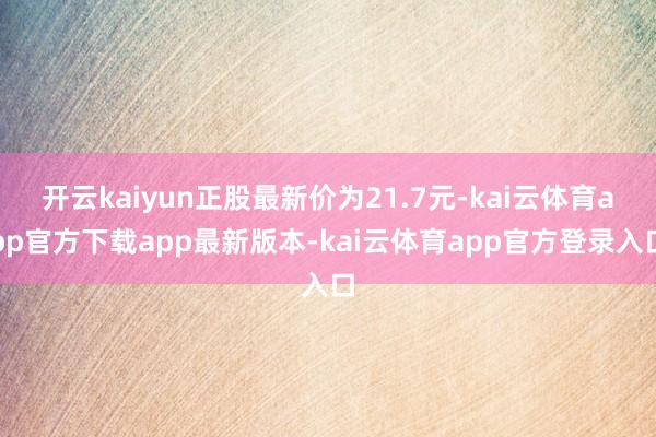 开云kaiyun正股最新价为21.7元-kai云体育app官方下载app最新版本-kai云体育app官方登录入口
