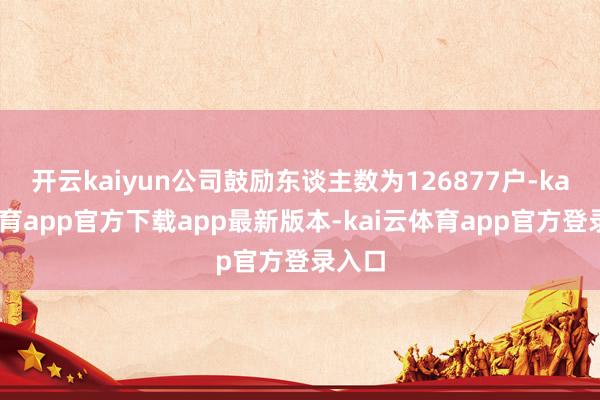 开云kaiyun公司鼓励东谈主数为126877户-kai云体育app官方下载app最新版本-kai云体育app官方登录入口