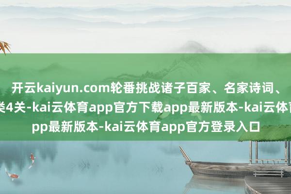 开云kaiyun.com轮番挑战诸子百家、名家诗词、四大名著、文化杂类4关-kai云体育app官方下载app最新版本-kai云体育app官方登录入口