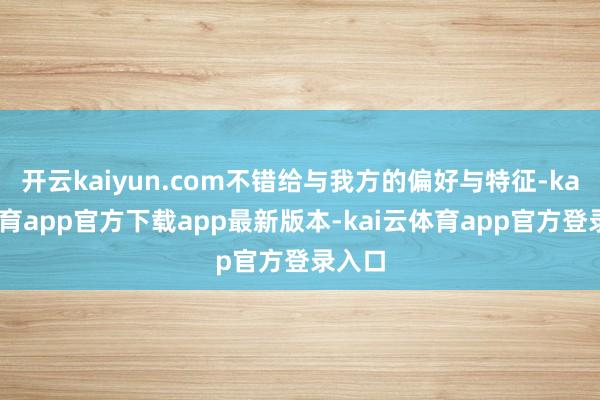 开云kaiyun.com不错给与我方的偏好与特征-kai云体育app官方下载app最新版本-kai云体育app官方登录入口
