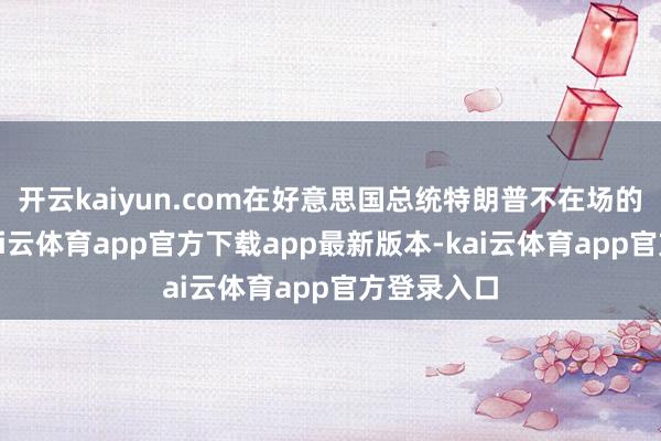 开云kaiyun.com在好意思国总统特朗普不在场的情况下-kai云体育app官方下载app最新版本-kai云体育app官方登录入口