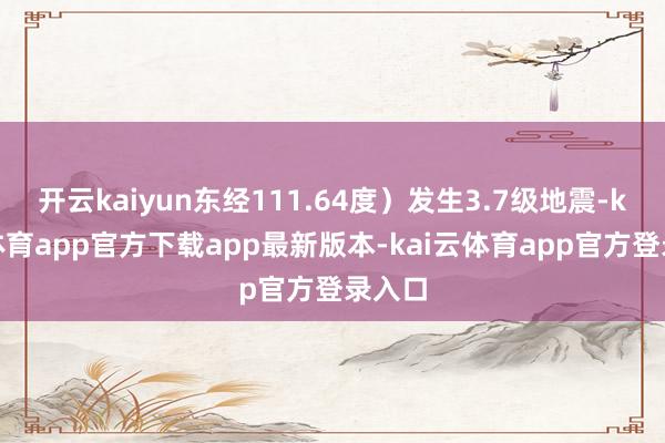 开云kaiyun东经111.64度）发生3.7级地震-kai云体育app官方下载app最新版本-kai云体育app官方登录入口
